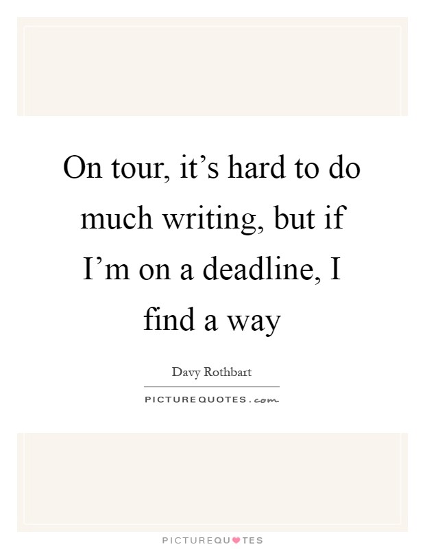 On tour, it's hard to do much writing, but if I'm on a deadline, I find a way Picture Quote #1