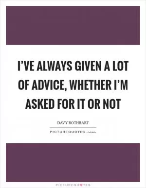 I’ve always given a lot of advice, whether I’m asked for it or not Picture Quote #1