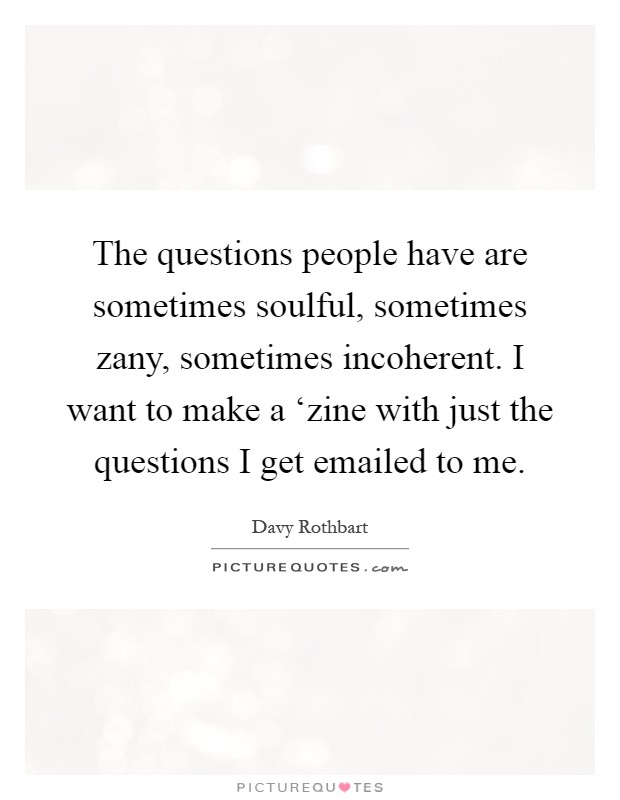 The questions people have are sometimes soulful, sometimes zany, sometimes incoherent. I want to make a ‘zine with just the questions I get emailed to me Picture Quote #1