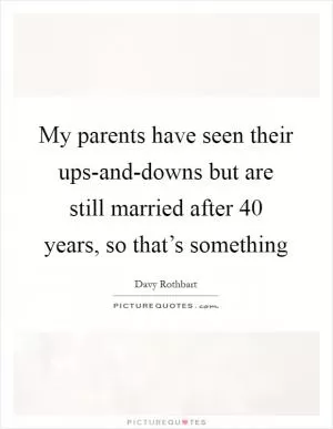 My parents have seen their ups-and-downs but are still married after 40 years, so that’s something Picture Quote #1