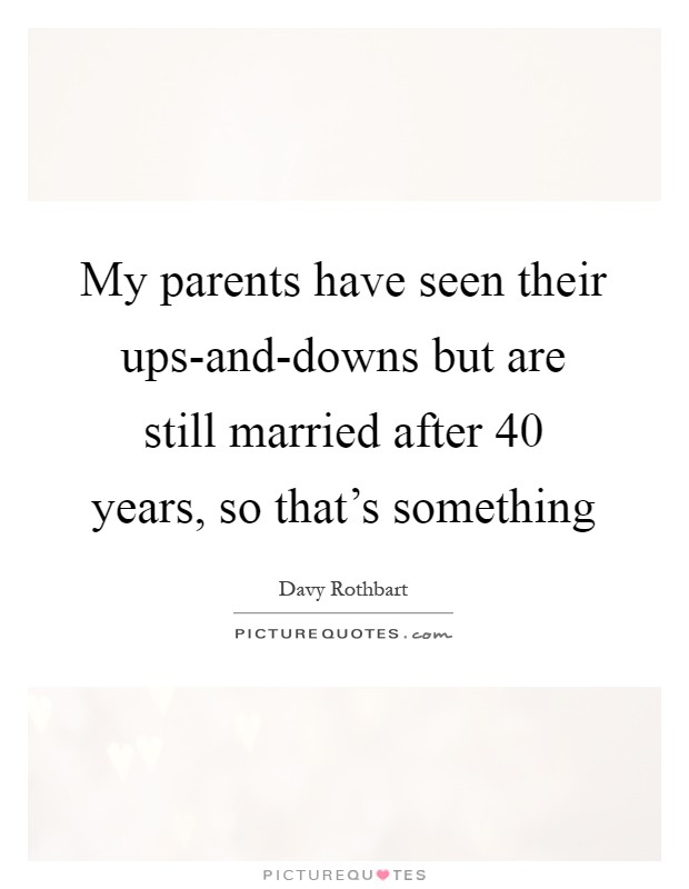 My parents have seen their ups-and-downs but are still married after 40 years, so that's something Picture Quote #1