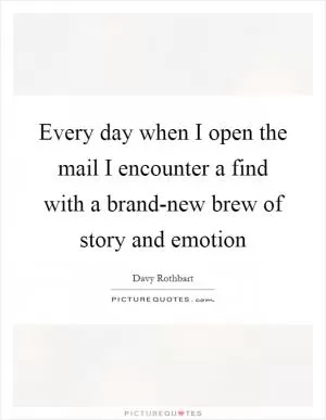 Every day when I open the mail I encounter a find with a brand-new brew of story and emotion Picture Quote #1
