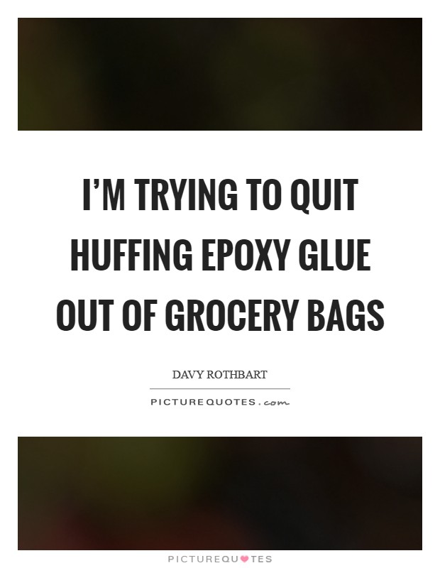 I'm trying to quit huffing epoxy glue out of grocery bags Picture Quote #1
