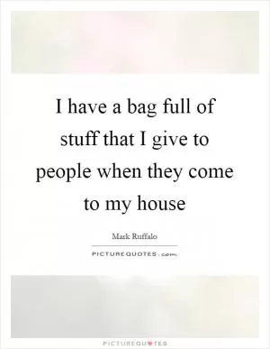 I have a bag full of stuff that I give to people when they come to my house Picture Quote #1