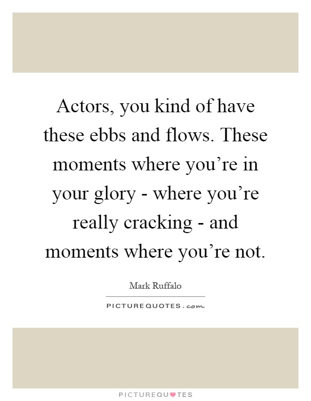Actors, you kind of have these ebbs and flows. These moments where you're in your glory - where you're really cracking - and moments where you're not Picture Quote #1