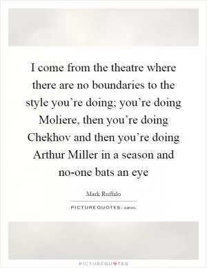 I come from the theatre where there are no boundaries to the style you’re doing; you’re doing Moliere, then you’re doing Chekhov and then you’re doing Arthur Miller in a season and no-one bats an eye Picture Quote #1