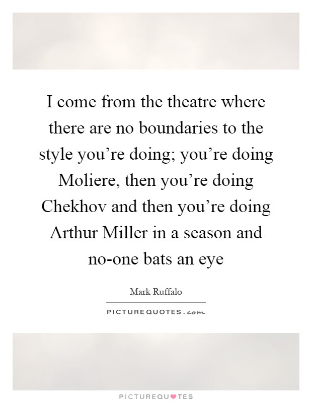 I come from the theatre where there are no boundaries to the style you're doing; you're doing Moliere, then you're doing Chekhov and then you're doing Arthur Miller in a season and no-one bats an eye Picture Quote #1