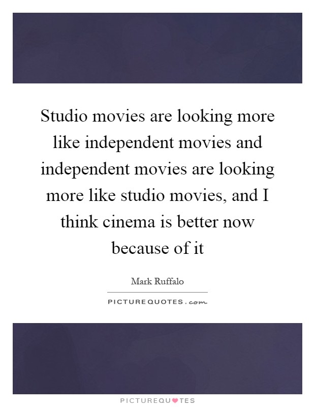 Studio movies are looking more like independent movies and independent movies are looking more like studio movies, and I think cinema is better now because of it Picture Quote #1