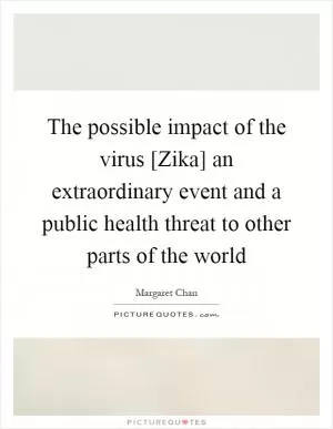 The possible impact of the virus [Zika] an extraordinary event and a public health threat to other parts of the world Picture Quote #1