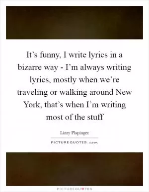 It’s funny, I write lyrics in a bizarre way - I’m always writing lyrics, mostly when we’re traveling or walking around New York, that’s when I’m writing most of the stuff Picture Quote #1