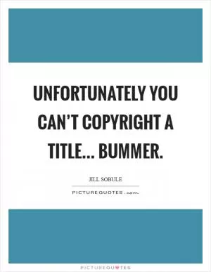 Unfortunately you can’t copyright a title... bummer Picture Quote #1