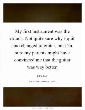 My first instrument was the drums. Not quite sure why I quit and changed to guitar, but I’m sure my parents might have convinced me that the guitar was way better Picture Quote #1