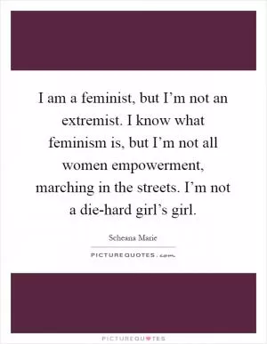 I am a feminist, but I’m not an extremist. I know what feminism is, but I’m not all women empowerment, marching in the streets. I’m not a die-hard girl’s girl Picture Quote #1