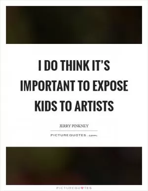 I do think it’s important to expose kids to artists Picture Quote #1