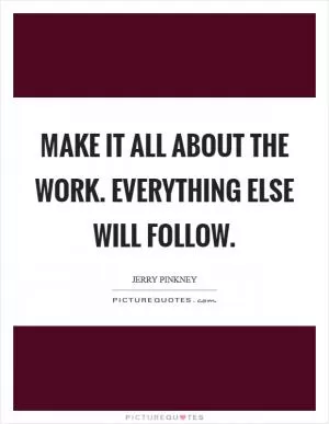 Make it all about the work. Everything else will follow Picture Quote #1