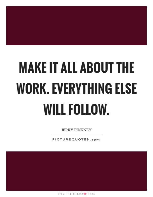 Make it all about the work. Everything else will follow Picture Quote #1