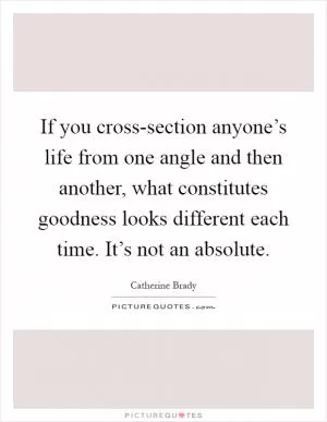 If you cross-section anyone’s life from one angle and then another, what constitutes goodness looks different each time. It’s not an absolute Picture Quote #1