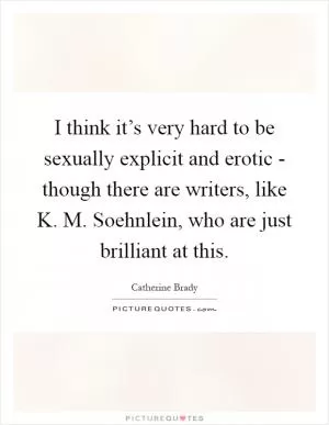 I think it’s very hard to be sexually explicit and erotic - though there are writers, like K. M. Soehnlein, who are just brilliant at this Picture Quote #1