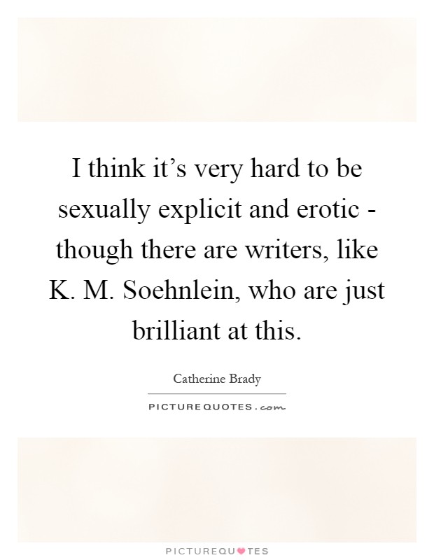 I think it's very hard to be sexually explicit and erotic - though there are writers, like K. M. Soehnlein, who are just brilliant at this Picture Quote #1