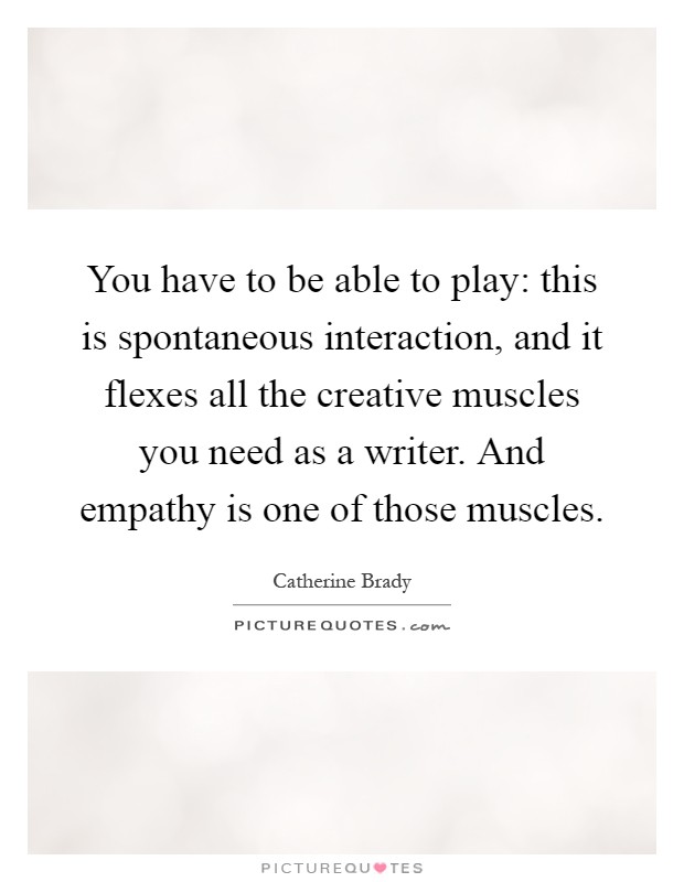 You have to be able to play: this is spontaneous interaction, and it flexes all the creative muscles you need as a writer. And empathy is one of those muscles Picture Quote #1