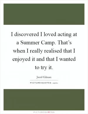I discovered I loved acting at a Summer Camp. That’s when I really realised that I enjoyed it and that I wanted to try it Picture Quote #1