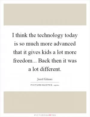 I think the technology today is so much more advanced that it gives kids a lot more freedom... Back then it was a lot different Picture Quote #1