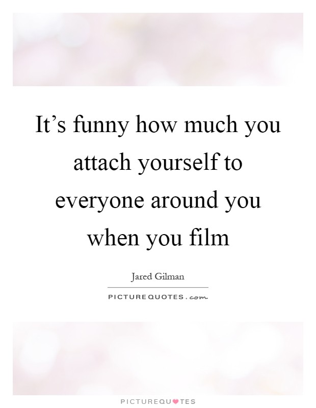 It's funny how much you attach yourself to everyone around you when you film Picture Quote #1
