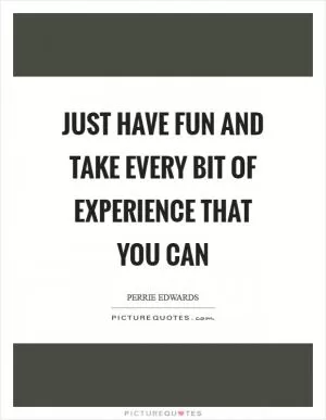 Just have fun and take every bit of experience that you can Picture Quote #1