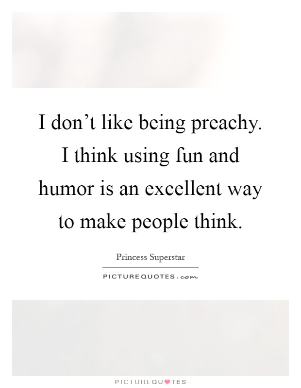 I don't like being preachy. I think using fun and humor is an excellent way to make people think Picture Quote #1