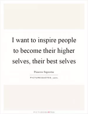 I want to inspire people to become their higher selves, their best selves Picture Quote #1