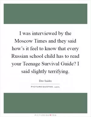 I was interviewed by the Moscow Times and they said how’s it feel to know that every Russian school child has to read your Teenage Survival Guide? I said slightly terrifying Picture Quote #1