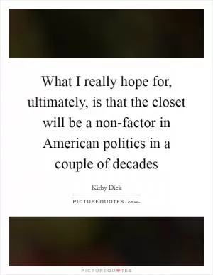 What I really hope for, ultimately, is that the closet will be a non-factor in American politics in a couple of decades Picture Quote #1