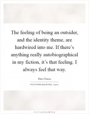 The feeling of being an outsider, and the identity theme, are hardwired into me. If there’s anything really autobiographical in my fiction, it’s that feeling. I always feel that way Picture Quote #1