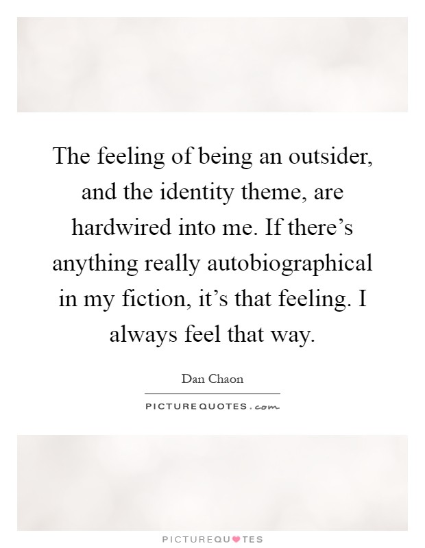 The feeling of being an outsider, and the identity theme, are hardwired into me. If there's anything really autobiographical in my fiction, it's that feeling. I always feel that way Picture Quote #1