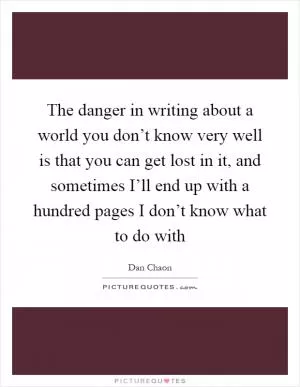 The danger in writing about a world you don’t know very well is that you can get lost in it, and sometimes I’ll end up with a hundred pages I don’t know what to do with Picture Quote #1