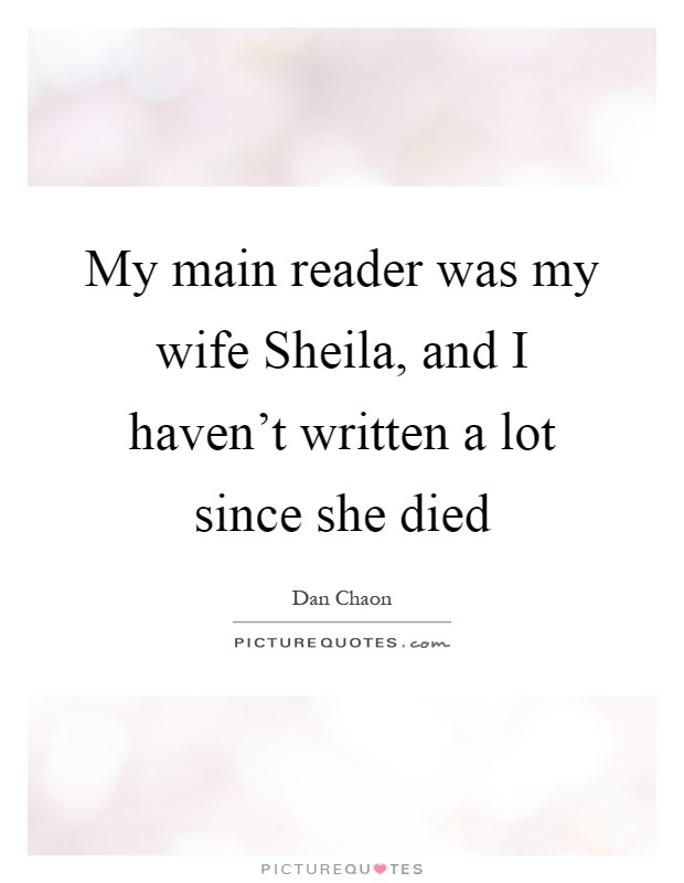 My main reader was my wife Sheila, and I haven't written a lot since she died Picture Quote #1