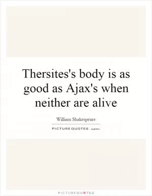 Thersites's body is as good as Ajax's when neither are alive Picture Quote #1
