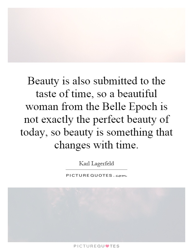 Beauty is also submitted to the taste of time, so a beautiful woman from the Belle Epoch is not exactly the perfect beauty of today, so beauty is something that changes with time Picture Quote #1