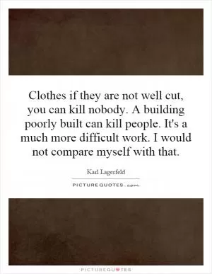 Clothes if they are not well cut, you can kill nobody. A building poorly built can kill people. It's a much more difficult work. I would not compare myself with that Picture Quote #1