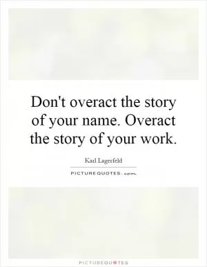 Don't overact the story of your name. Overact the story of your work Picture Quote #1