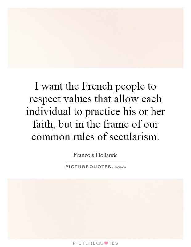 I want the French people to respect values that allow each individual to practice his or her faith, but in the frame of our common rules of secularism Picture Quote #1