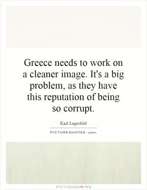 Greece needs to work on a cleaner image. It's a big problem, as they have this reputation of being so corrupt Picture Quote #1