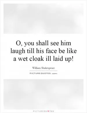 O, you shall see him laugh till his face be like a wet cloak ill laid up! Picture Quote #1