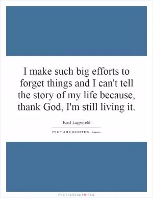 I make such big efforts to forget things and I can't tell the story of my life because, thank God, I'm still living it Picture Quote #1