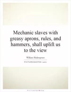 Mechanic slaves with greasy aprons, rules, and hammers, shall uplift us to the view Picture Quote #1