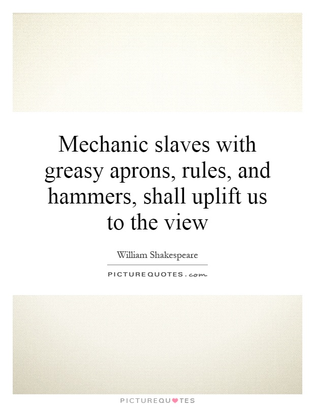 Mechanic slaves with greasy aprons, rules, and hammers, shall uplift us to the view Picture Quote #1
