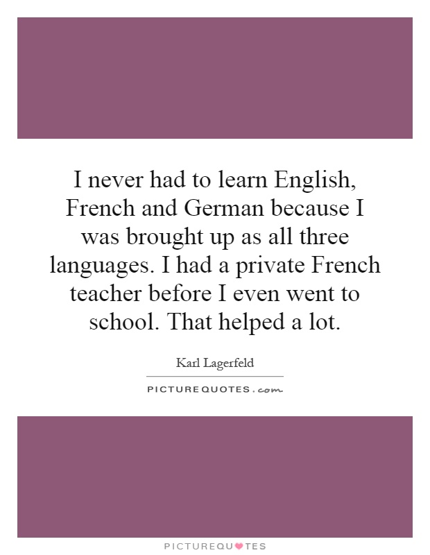 I never had to learn English, French and German because I was brought up as all three languages. I had a private French teacher before I even went to school. That helped a lot Picture Quote #1