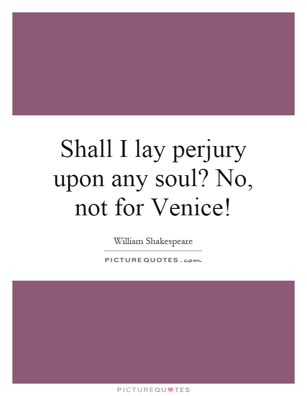 Shall I lay perjury upon any soul? No, not for Venice! Picture Quote #1