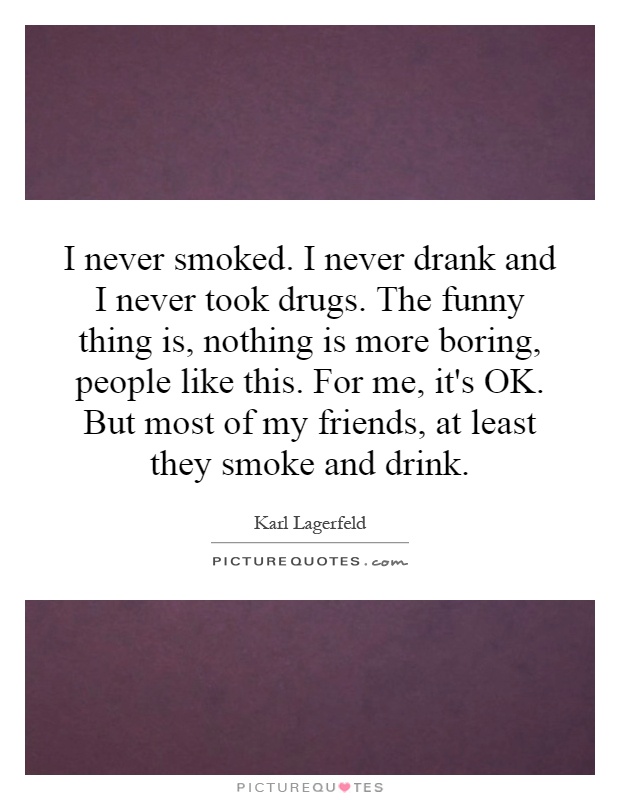 I never smoked. I never drank and I never took drugs. The funny thing is, nothing is more boring, people like this. For me, it's OK. But most of my friends, at least they smoke and drink Picture Quote #1
