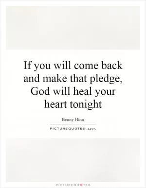 If you will come back and make that pledge, God will heal your heart tonight Picture Quote #1